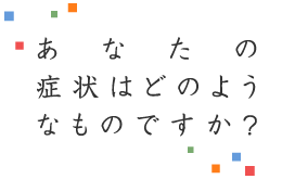 あなたの症状はどのようなものですか?