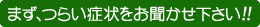 まず、つらい症状をお聞かせ下さい!!